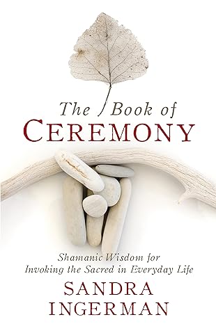 The Book Of Ceremony: Shamanic Wisdom For Invoking The Sacred In Everyday Life