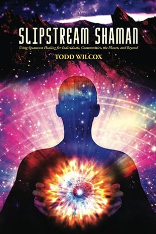 Slipstream Shaman: Using Quantum Healing for Individuals, Communities, the Planet, and Beyond