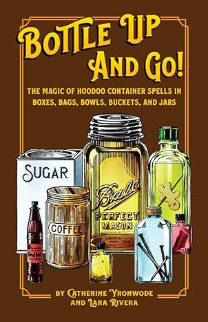 Bottle Up And Go! The Magic Of Hoodoo Container Spells In Boxes, Jars, Bags, Bowls, And Buckets