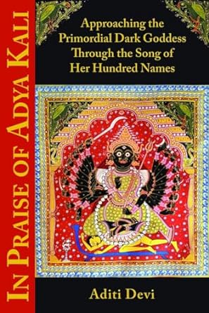 In Praise Of Adya Kali: Approaching The Primordial Dark Goddess Through The Song Of Her Hundred Names
