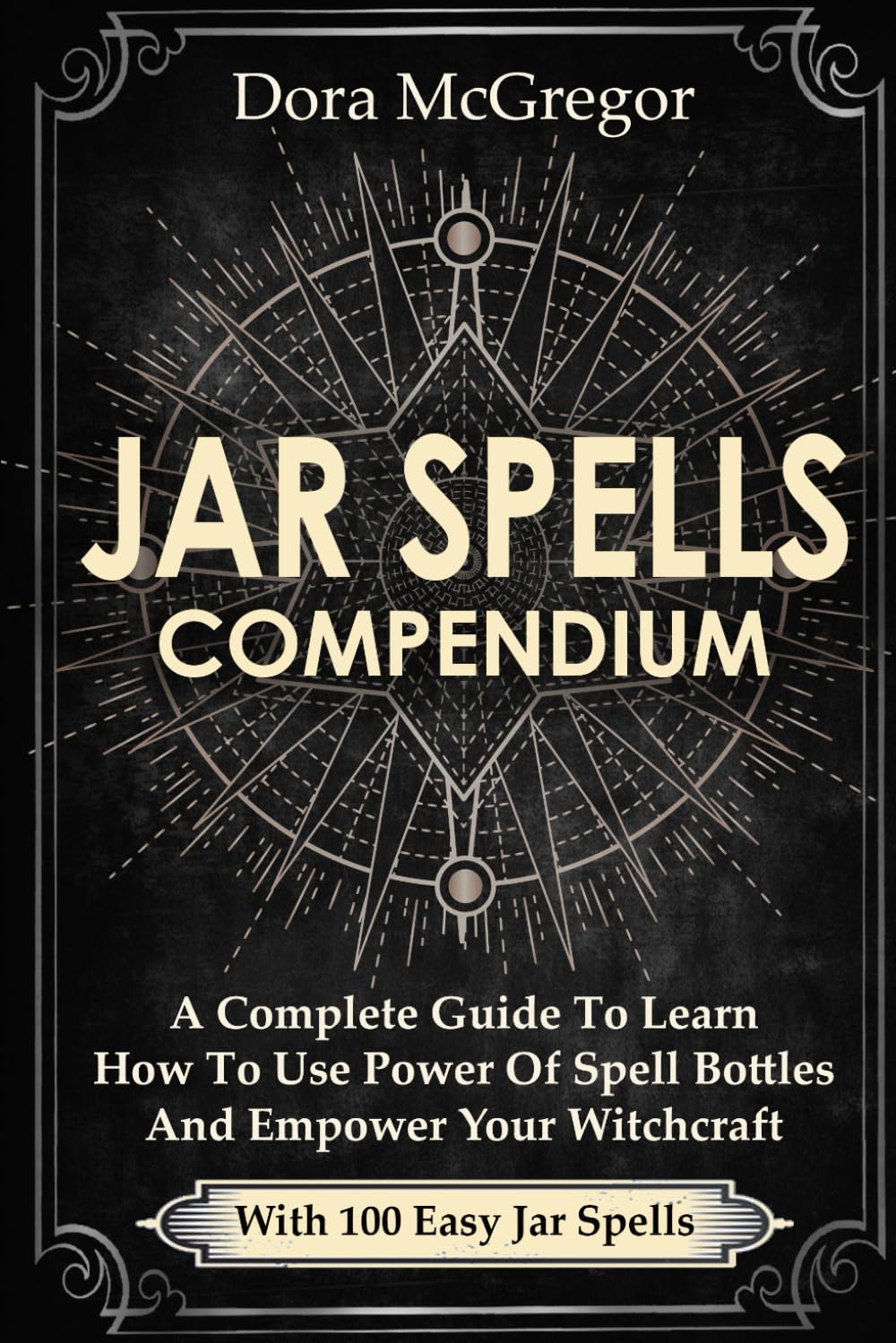 Jar Spells Compendium: A Complete Guide To Learn How To Use Power Of Spell Bottles And Empower Your Witchcraft With 100 Easy Jar Spells