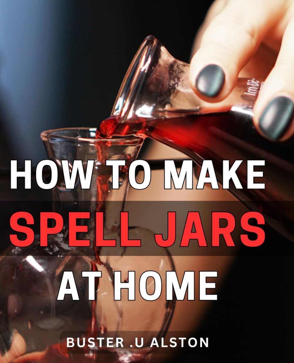 How To Make Spell Jars At Home: The Ultimate Guide to Crafting Powerful Spell Jars: Perfect Gift for Witches, Wiccans and Anyone Interested in Magick