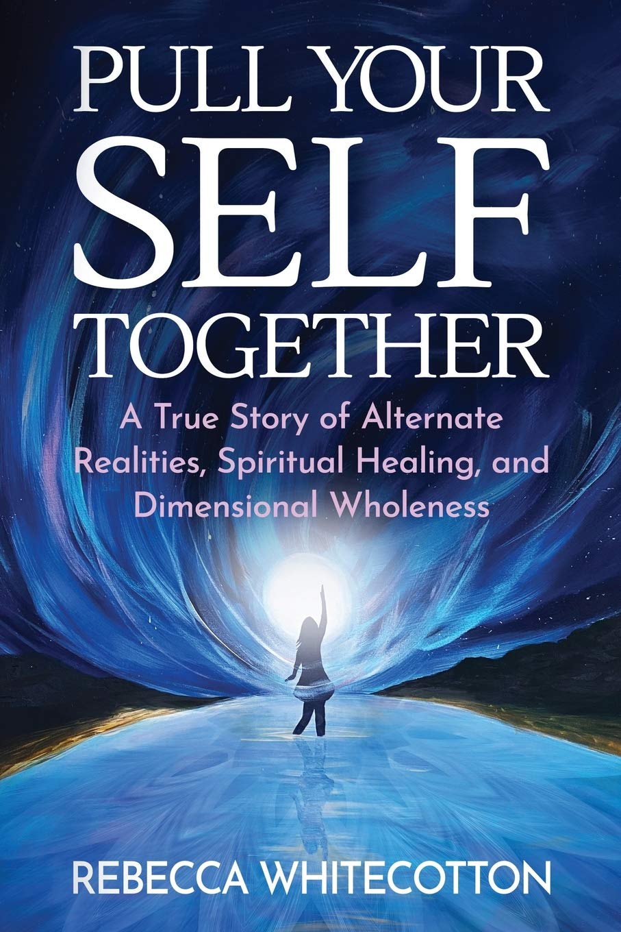 Pull Your Self Together: A True Story Of Alternate Realities, Spiritual Healing, And Dimensional Wholeness